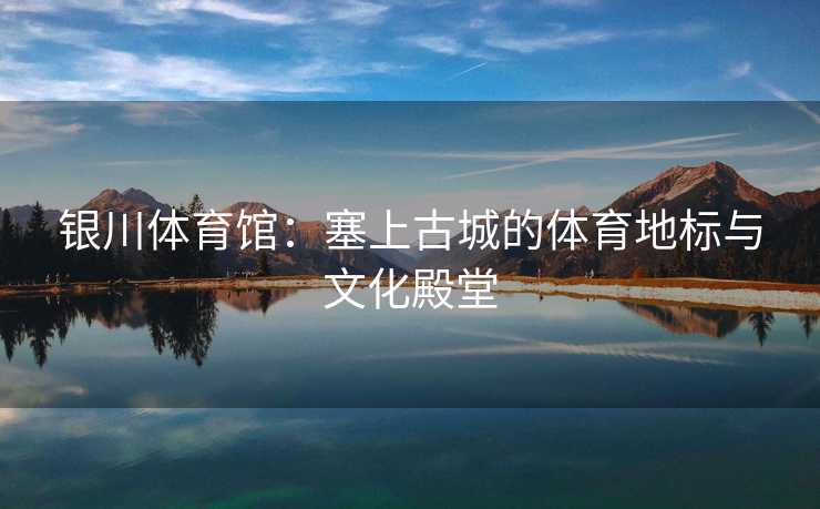 银川体育馆：塞上古城的体育地标与文化殿堂