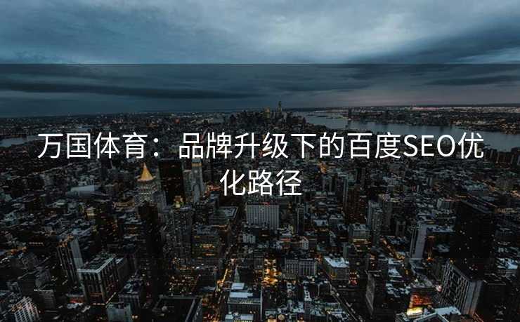 万国体育：品牌升级下的百度SEO优化路径