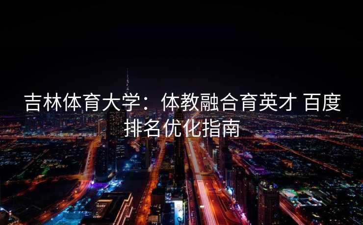 吉林体育大学：体教融合育英才 百度排名优化指南