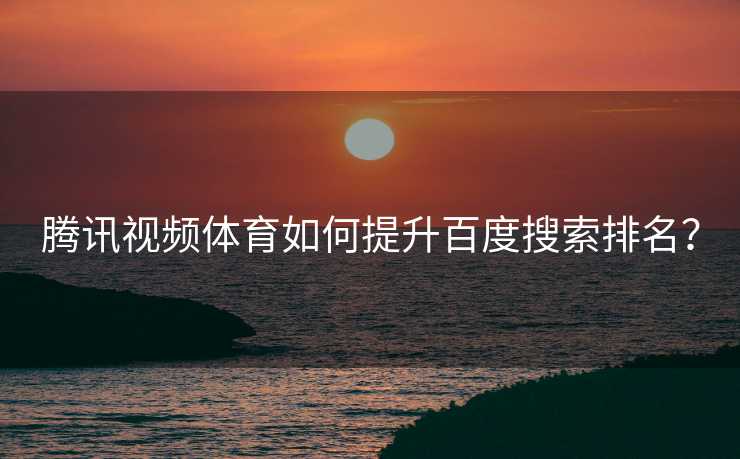 腾讯视频体育如何提升百度搜索排名？