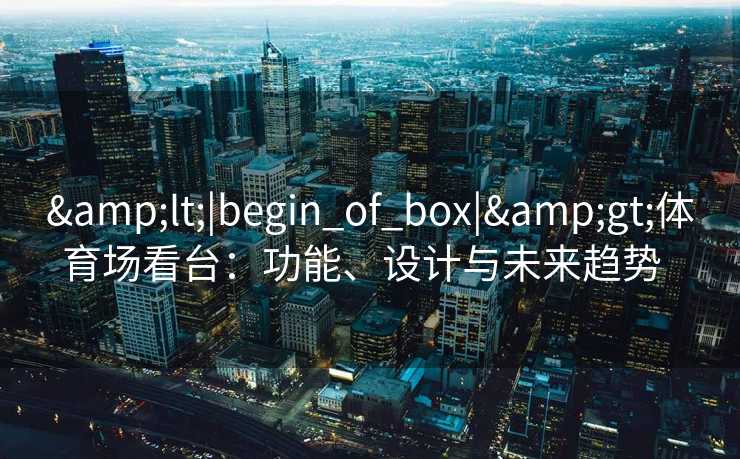 &lt;|begin_of_box|&gt;体育场看台：功能、设计与未来趋势  