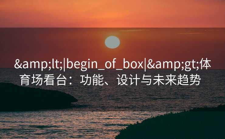 &lt;|begin_of_box|&gt;体育场看台：功能、设计与未来趋势  