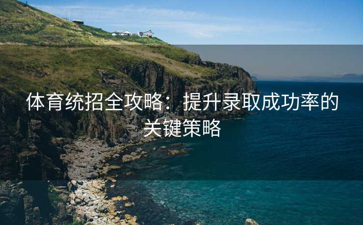 体育统招全攻略：提升录取成功率的关键策略
