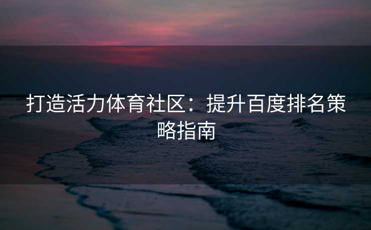打造活力体育社区：提升百度排名策略指南