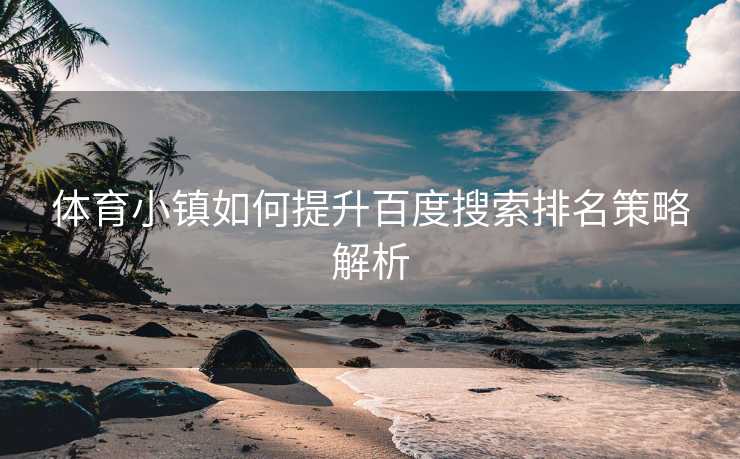 体育小镇如何提升百度搜索排名策略解析