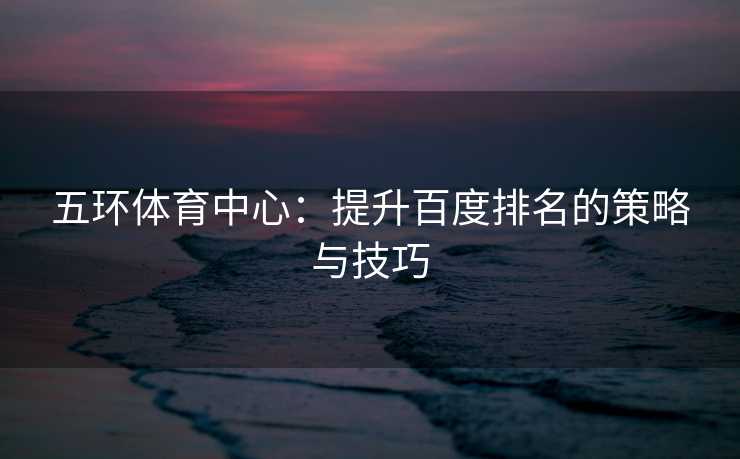 五环体育中心：提升百度排名的策略与技巧