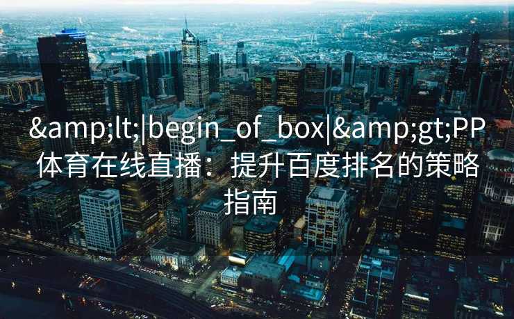 &lt;|begin_of_box|&gt;PP体育在线直播：提升百度排名的策略指南  