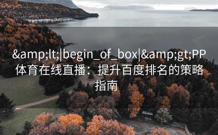 &lt;|begin_of_box|&gt;PP体育在线直播：提升百度排名的策略指南  