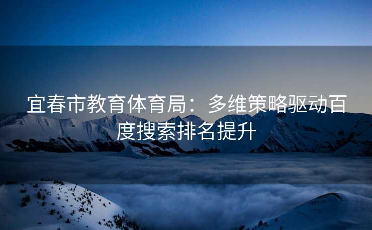 宜春市教育体育局：多维策略驱动百度搜索排名提升