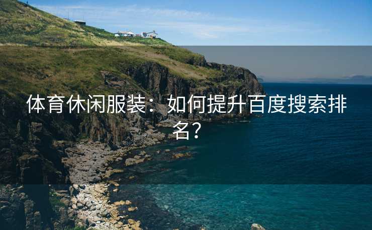体育休闲服装：如何提升百度搜索排名？