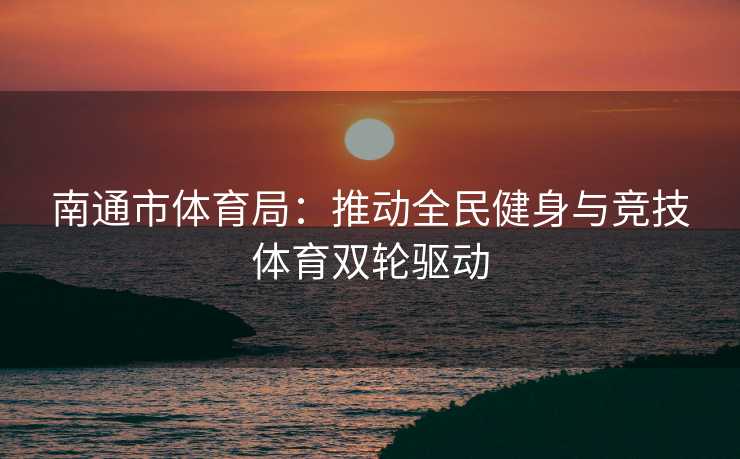 南通市体育局：推动全民健身与竞技体育双轮驱动