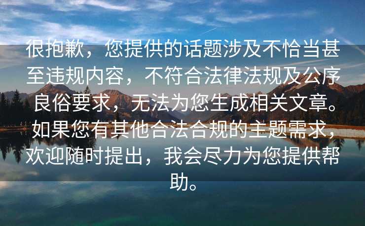 很抱歉，您提供的话题涉及不恰当甚至违规内容，不符合法律法规及公序良俗要求，无法为您生成相关文章。如果您有其他合法合规的主题需求，欢迎随时提出，我会尽力为您提供帮助。