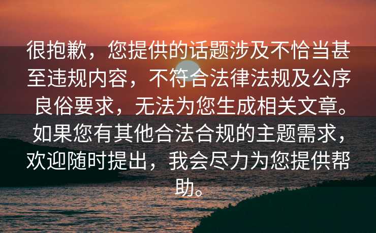 很抱歉，您提供的话题涉及不恰当甚至违规内容，不符合法律法规及公序良俗要求，无法为您生成相关文章。如果您有其他合法合规的主题需求，欢迎随时提出，我会尽力为您提供帮助。