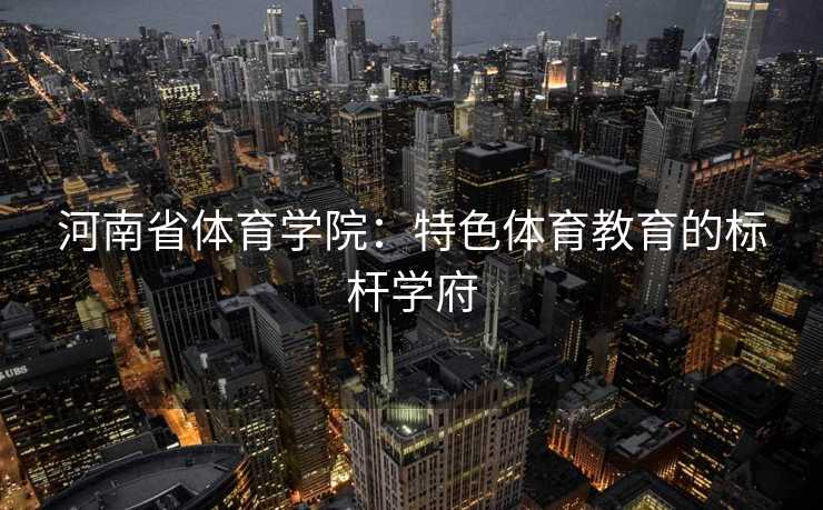 河南省体育学院：特色体育教育的标杆学府
