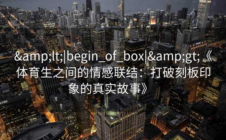 &lt;|begin_of_box|&gt;《体育生之间的情感联结：打破刻板印象的真实故事》  