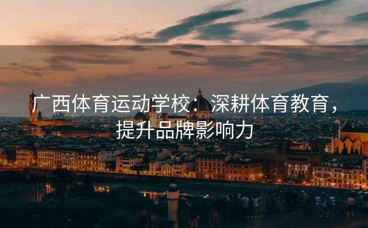 广西体育运动学校：深耕体育教育，提升品牌影响力