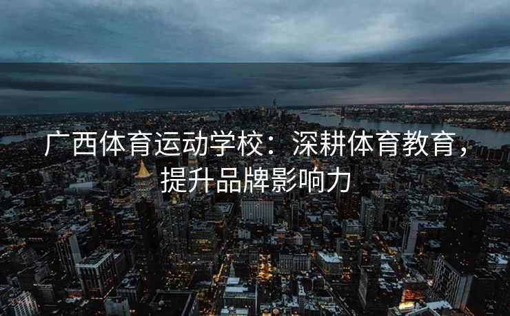 广西体育运动学校：深耕体育教育，提升品牌影响力