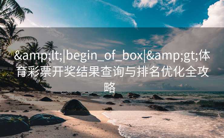 &lt;|begin_of_box|&gt;体育彩票开奖结果查询与排名优化全攻略  