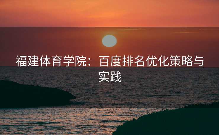 福建体育学院：百度排名优化策略与实践