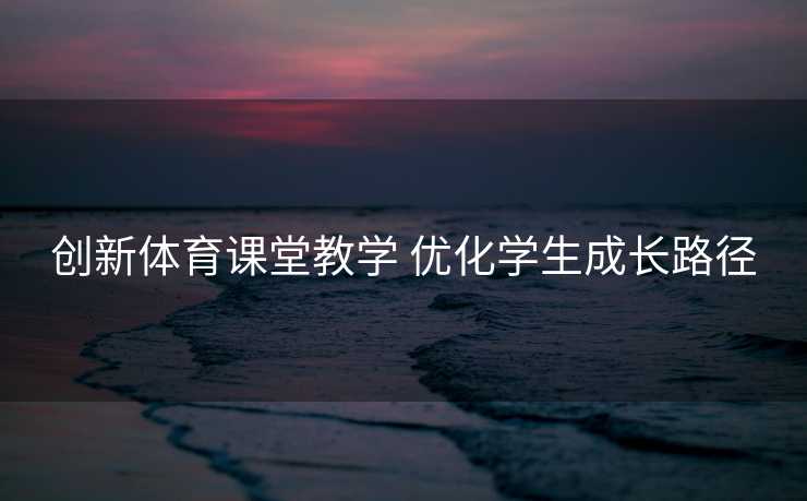 创新体育课堂教学 优化学生成长路径