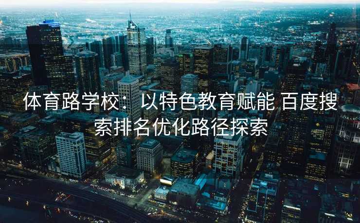 体育路学校：以特色教育赋能 百度搜索排名优化路径探索