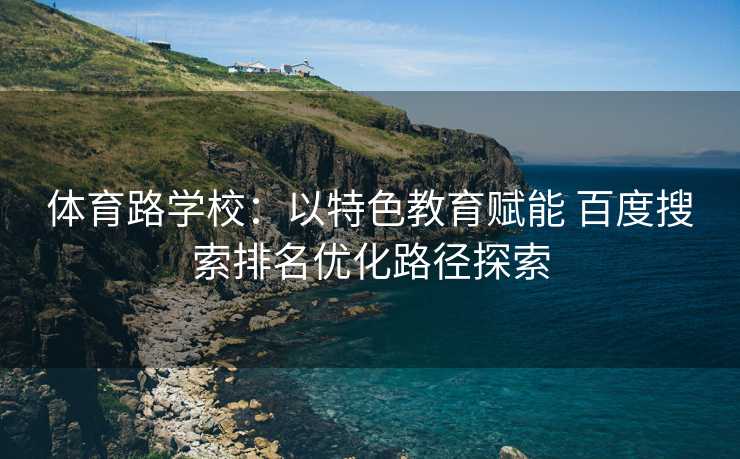 体育路学校：以特色教育赋能 百度搜索排名优化路径探索