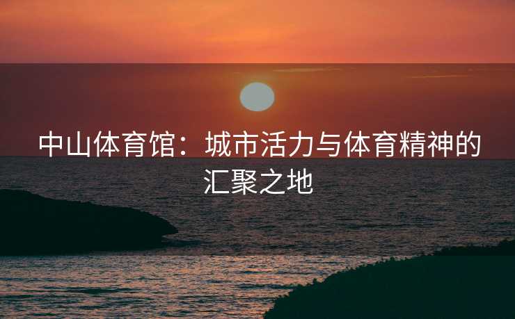 中山体育馆：城市活力与体育精神的汇聚之地