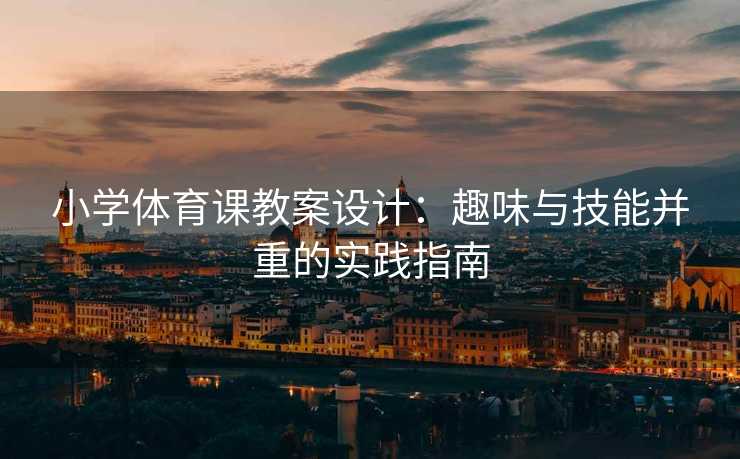 小学体育课教案设计：趣味与技能并重的实践指南