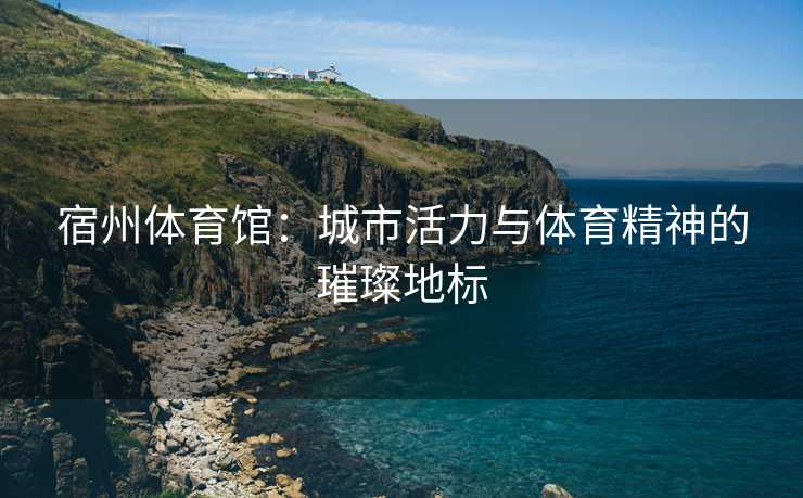 宿州体育馆：城市活力与体育精神的璀璨地标