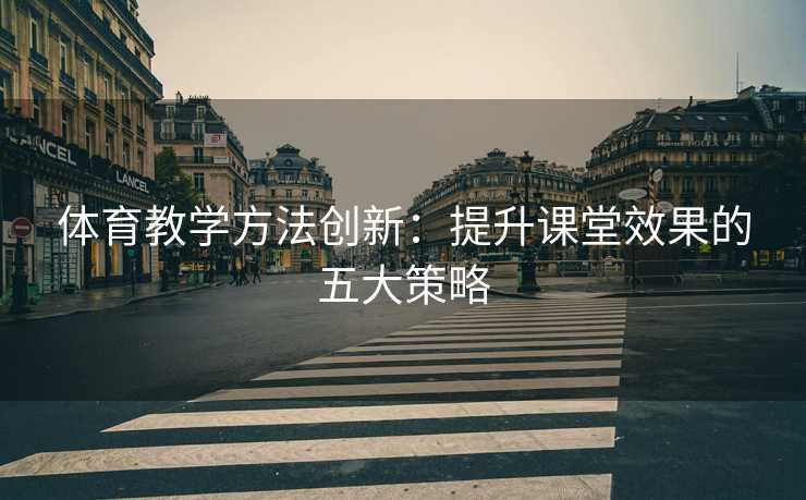 体育教学方法创新：提升课堂效果的五大策略