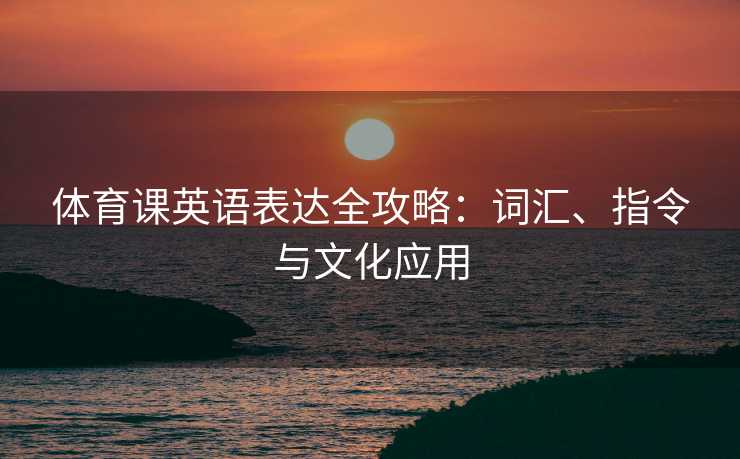 体育课英语表达全攻略：词汇、指令与文化应用