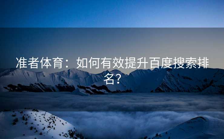 准者体育：如何有效提升百度搜索排名？
