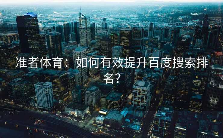 准者体育：如何有效提升百度搜索排名？