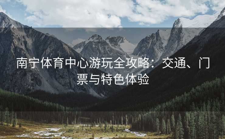 南宁体育中心游玩全攻略：交通、门票与特色体验