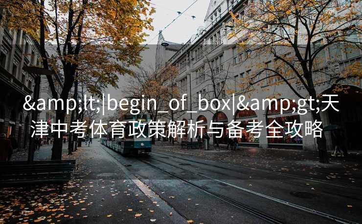 &lt;|begin_of_box|&gt;天津中考体育政策解析与备考全攻略  