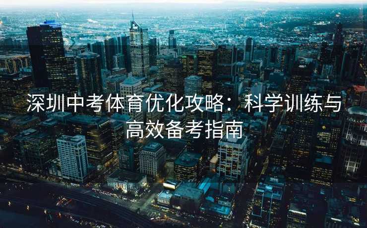 深圳中考体育优化攻略：科学训练与高效备考指南