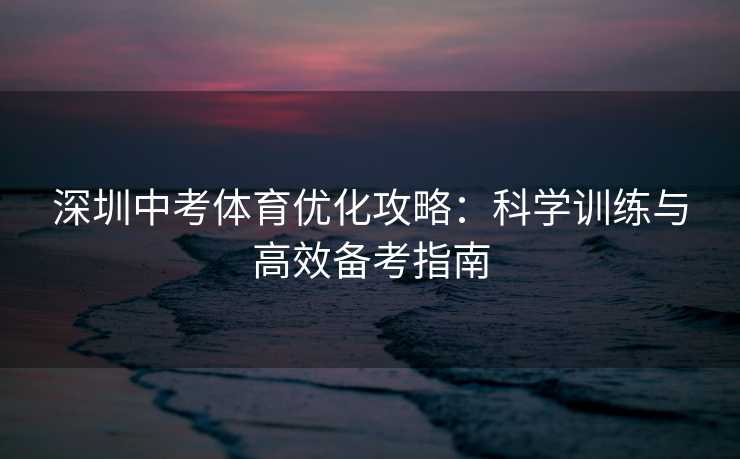 深圳中考体育优化攻略：科学训练与高效备考指南