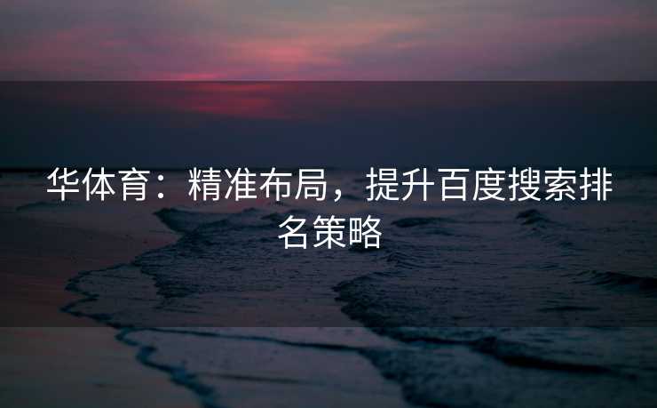 华体育：精准布局，提升百度搜索排名策略
