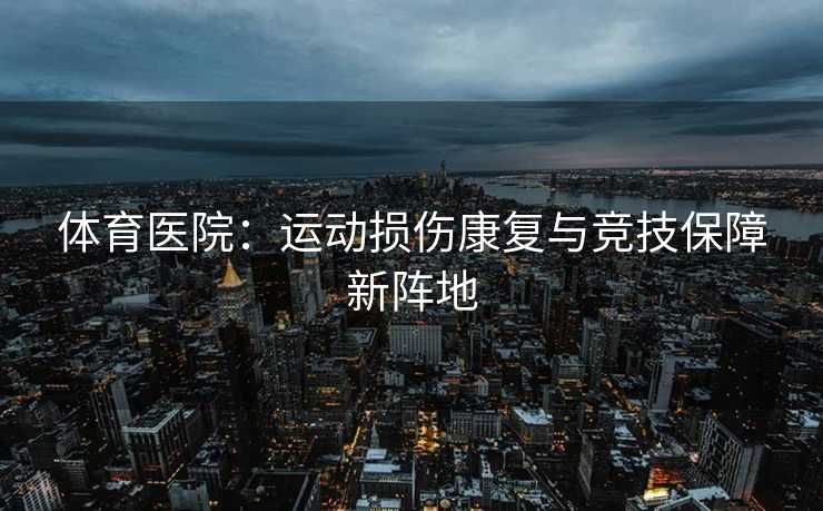 体育医院：运动损伤康复与竞技保障新阵地