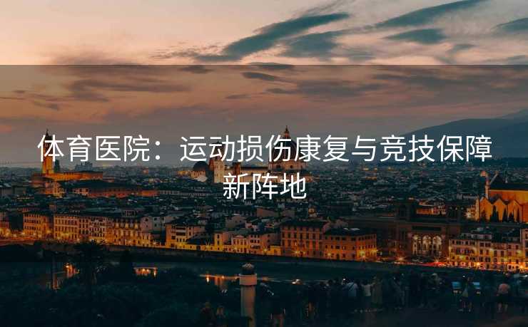 体育医院：运动损伤康复与竞技保障新阵地
