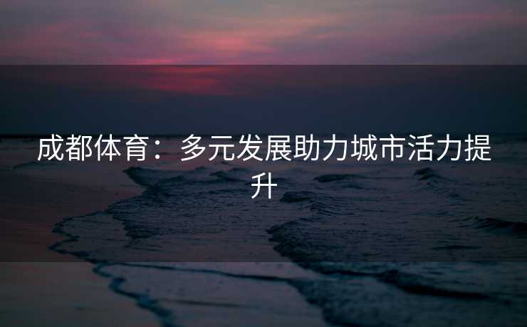 成都体育：多元发展助力城市活力提升