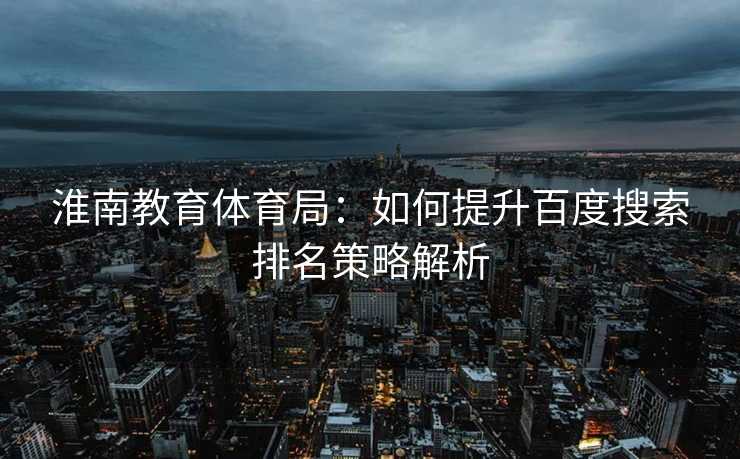淮南教育体育局：如何提升百度搜索排名策略解析
