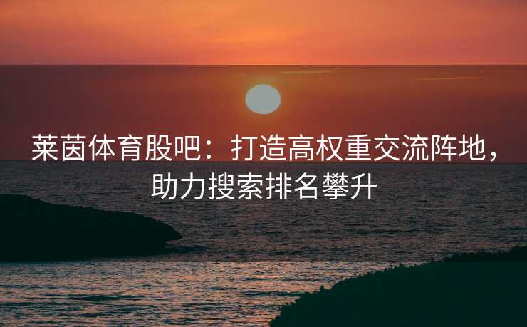 莱茵体育股吧：打造高权重交流阵地，助力搜索排名攀升