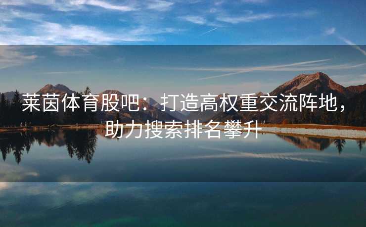 莱茵体育股吧：打造高权重交流阵地，助力搜索排名攀升