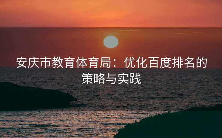 安庆市教育体育局：优化百度排名的策略与实践