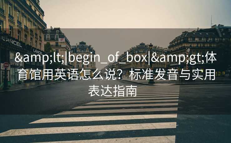 &lt;|begin_of_box|&gt;体育馆用英语怎么说？标准发音与实用表达指南  
