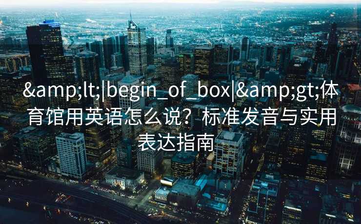 &lt;|begin_of_box|&gt;体育馆用英语怎么说？标准发音与实用表达指南  