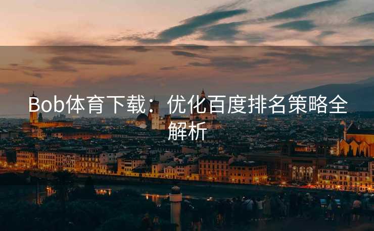 Bob体育下载：优化百度排名策略全解析