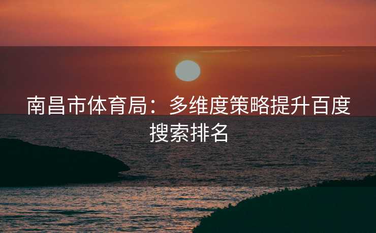 南昌市体育局：多维度策略提升百度搜索排名