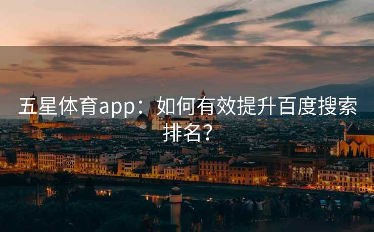 五星体育app：如何有效提升百度搜索排名？